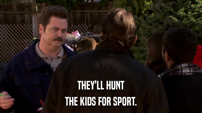 THEY'LL HUNT THE KIDS FOR SPORT. 