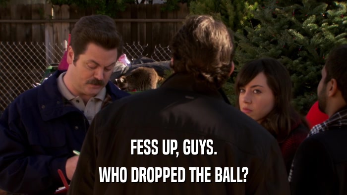 FESS UP, GUYS. WHO DROPPED THE BALL? 