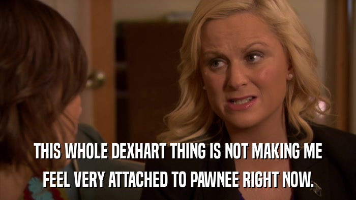 THIS WHOLE DEXHART THING IS NOT MAKING ME FEEL VERY ATTACHED TO PAWNEE RIGHT NOW. 
