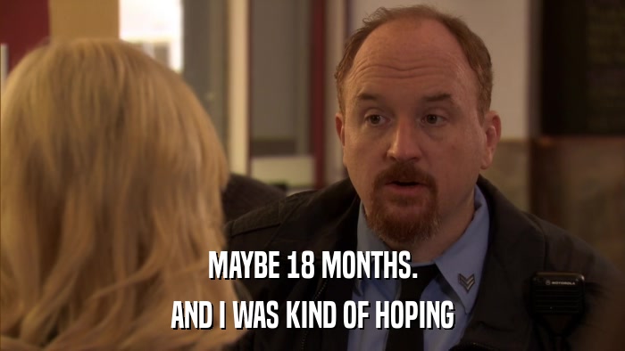 MAYBE 18 MONTHS. AND I WAS KIND OF HOPING 