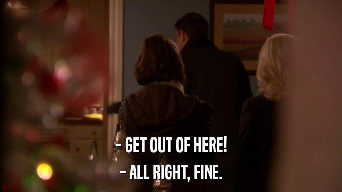 - GET OUT OF HERE! - ALL RIGHT, FINE. 