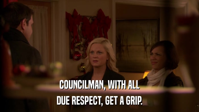 COUNCILMAN, WITH ALL DUE RESPECT, GET A GRIP. 