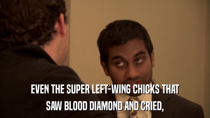 EVEN THE SUPER LEFT-WING CHICKS THAT SAW BLOOD DIAMOND AND CRIED, 