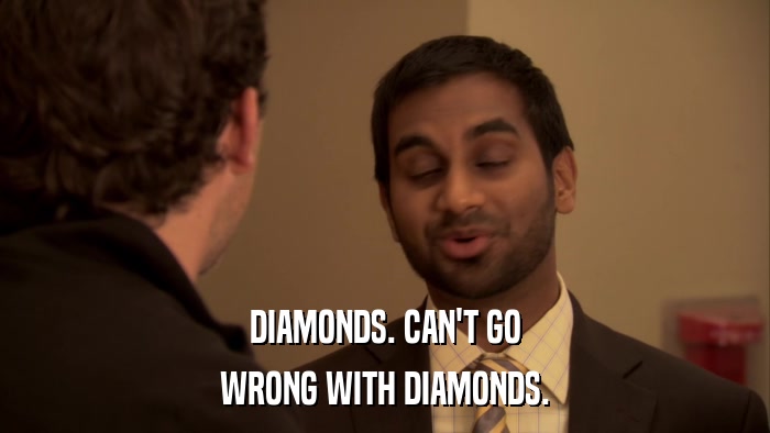 DIAMONDS. CAN'T GO WRONG WITH DIAMONDS. 