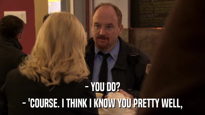 - YOU DO? - 'COURSE. I THINK I KNOW YOU PRETTY WELL, 