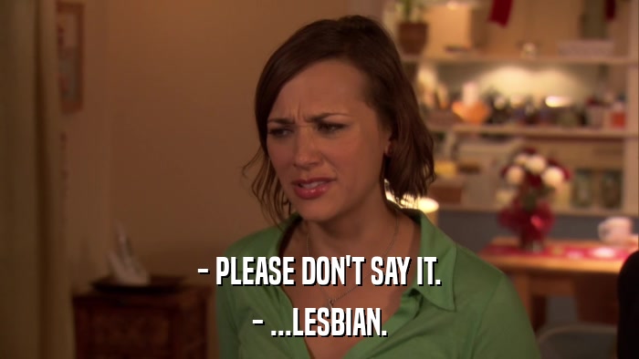 - PLEASE DON'T SAY IT. - ...LESBIAN. 