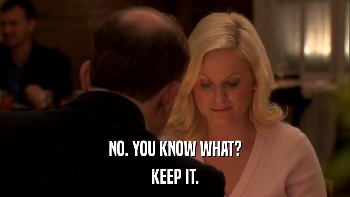 NO. YOU KNOW WHAT? KEEP IT. 