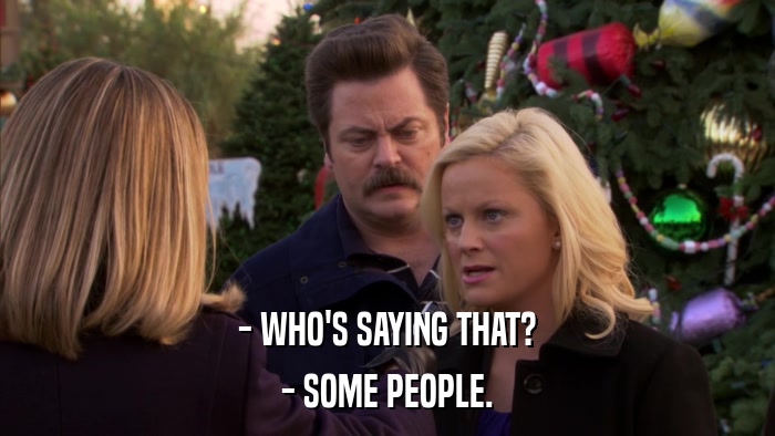 - WHO'S SAYING THAT? - SOME PEOPLE. 