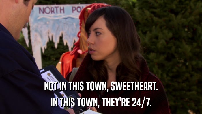 NOT IN THIS TOWN, SWEETHEART. IN THIS TOWN, THEY'RE 24/7. 