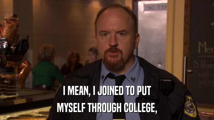 I MEAN, I JOINED TO PUT MYSELF THROUGH COLLEGE, 
