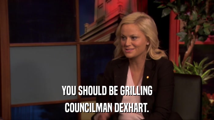 YOU SHOULD BE GRILLING COUNCILMAN DEXHART. 