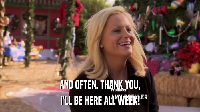 AND OFTEN. THANK YOU, I'LL BE HERE ALL WEEK! 
