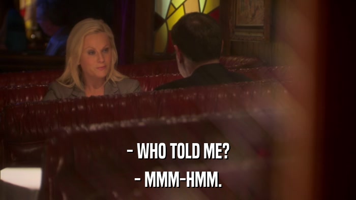 - WHO TOLD ME? - MMM-HMM. 