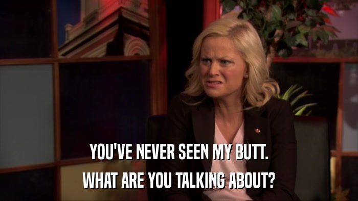 YOU'VE NEVER SEEN MY BUTT. WHAT ARE YOU TALKING ABOUT? 