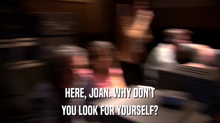 HERE, JOAN. WHY DON'T YOU LOOK FOR YOURSELF? 