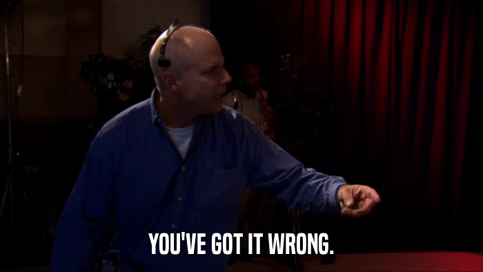 YOU'VE GOT IT WRONG.  