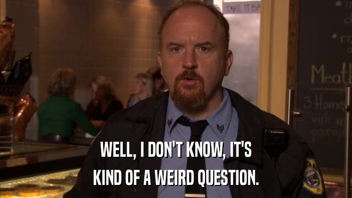 WELL, I DON'T KNOW, IT'S KIND OF A WEIRD QUESTION. 