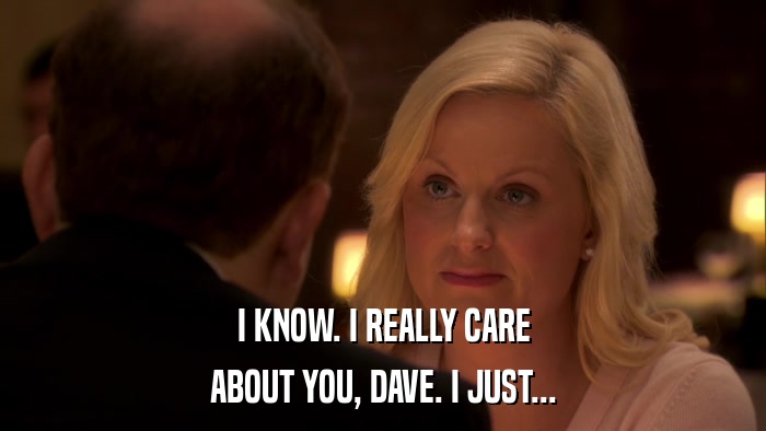 I KNOW. I REALLY CARE ABOUT YOU, DAVE. I JUST... 