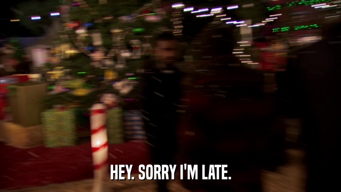 HEY. SORRY I'M LATE.  