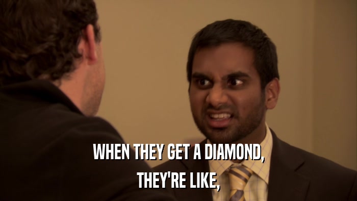 WHEN THEY GET A DIAMOND, THEY'RE LIKE, 