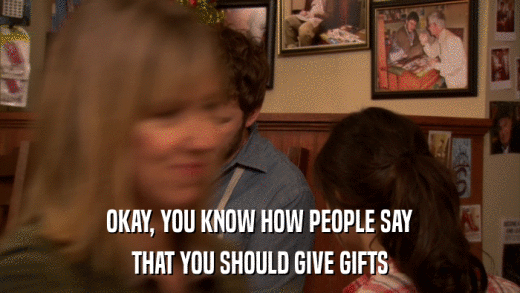 OKAY, YOU KNOW HOW PEOPLE SAY THAT YOU SHOULD GIVE GIFTS 