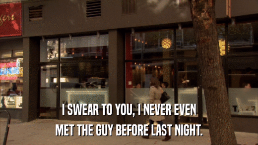 I SWEAR TO YOU, I NEVER EVEN MET THE GUY BEFORE LAST NIGHT. 