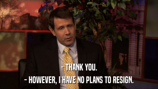 - THANK YOU. - HOWEVER, I HAVE NO PLANS TO RESIGN. 
