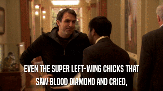 EVEN THE SUPER LEFT-WING CHICKS THAT SAW BLOOD DIAMOND AND CRIED, 