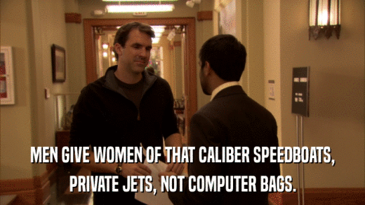 MEN GIVE WOMEN OF THAT CALIBER SPEEDBOATS, PRIVATE JETS, NOT COMPUTER BAGS. 