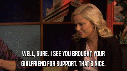 WELL, SURE. I SEE YOU BROUGHT YOUR GIRLFRIEND FOR SUPPORT. THAT'S NICE. 