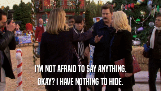 I'M NOT AFRAID TO SAY ANYTHING. OKAY? I HAVE NOTHING TO HIDE. 