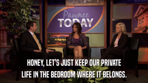 HONEY, LET'S JUST KEEP OUR PRIVATE LIFE IN THE BEDROOM WHERE IT BELONGS. 