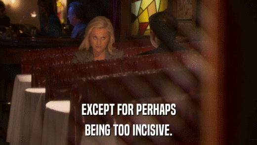 EXCEPT FOR PERHAPS BEING TOO INCISIVE. 