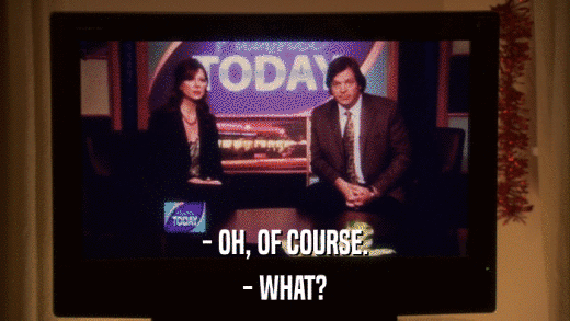 - OH, OF COURSE. - WHAT? 