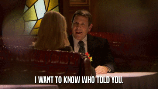 I WANT TO KNOW WHO TOLD YOU.  