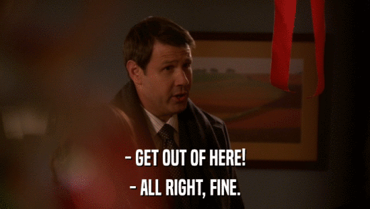- GET OUT OF HERE! - ALL RIGHT, FINE. 