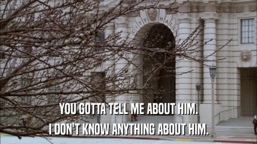 YOU GOTTA TELL ME ABOUT HIM. I DON'T KNOW ANYTHING ABOUT HIM. 