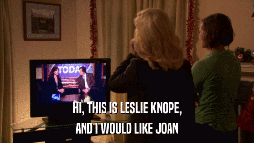 HI, THIS IS LESLIE KNOPE, AND I WOULD LIKE JOAN 