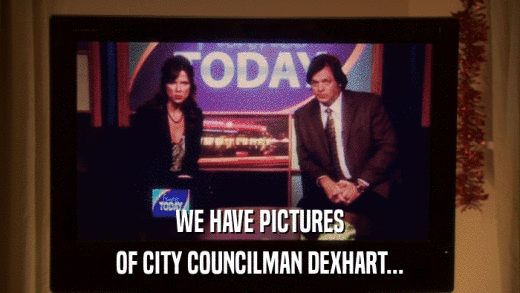 WE HAVE PICTURES OF CITY COUNCILMAN DEXHART... 