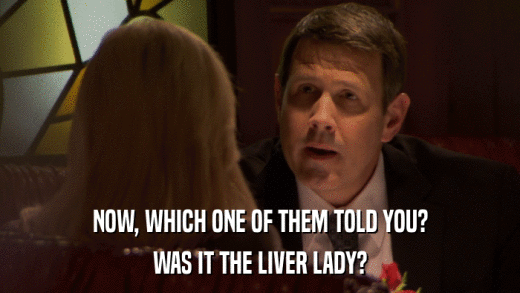 NOW, WHICH ONE OF THEM TOLD YOU? WAS IT THE LIVER LADY? 