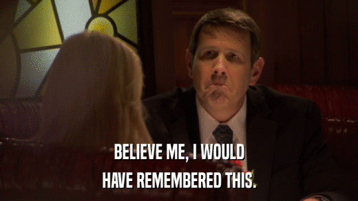 BELIEVE ME, I WOULD HAVE REMEMBERED THIS. 