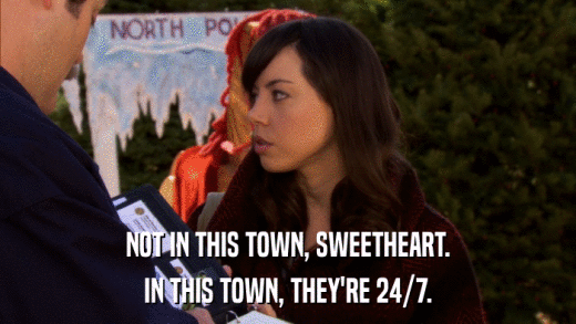 NOT IN THIS TOWN, SWEETHEART. IN THIS TOWN, THEY'RE 24/7. 