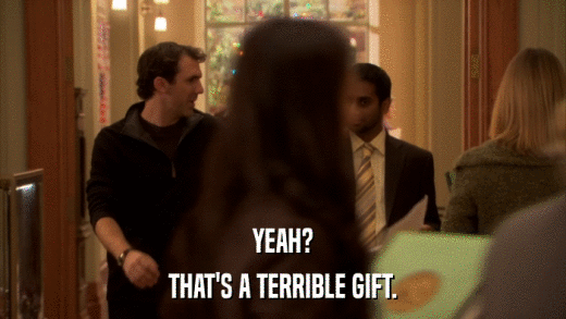 YEAH? THAT'S A TERRIBLE GIFT. 