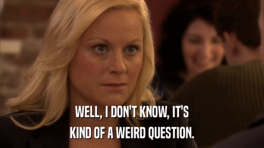 WELL, I DON'T KNOW, IT'S KIND OF A WEIRD QUESTION. 