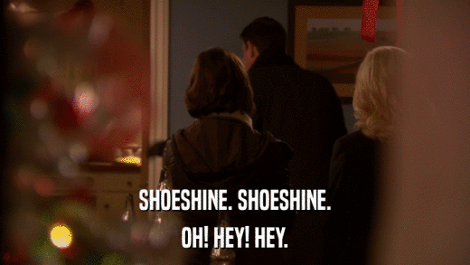SHOESHINE. SHOESHINE. OH! HEY! HEY. 