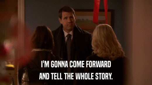 I'M GONNA COME FORWARD AND TELL THE WHOLE STORY. 