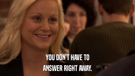YOU DON'T HAVE TO ANSWER RIGHT AWAY. 