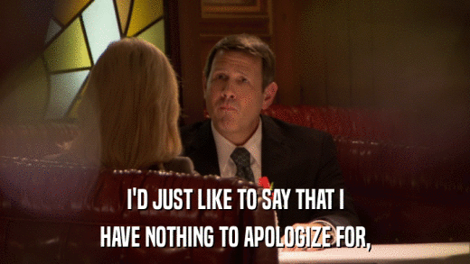I'D JUST LIKE TO SAY THAT I HAVE NOTHING TO APOLOGIZE FOR, 