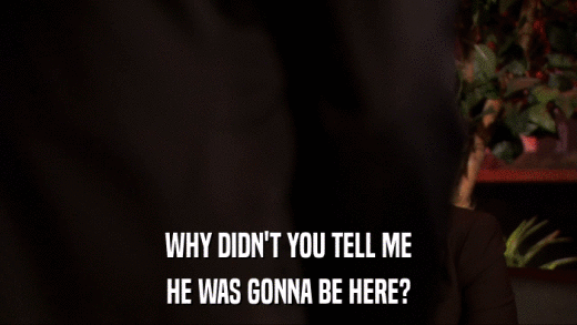 WHY DIDN'T YOU TELL ME HE WAS GONNA BE HERE? 