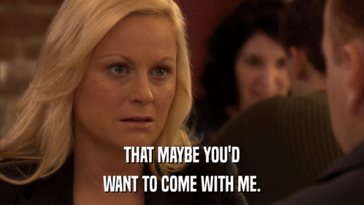 THAT MAYBE YOU'D WANT TO COME WITH ME. 